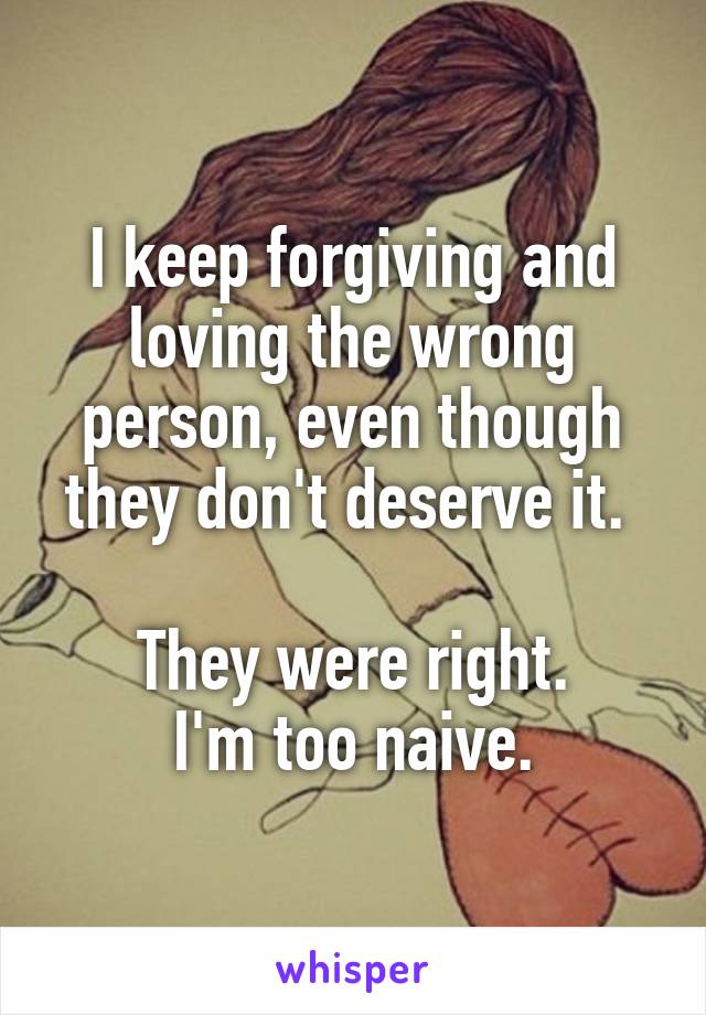 I keep forgiving and loving the wrong person, even though they don't deserve it. 

They were right.
I'm too naive.