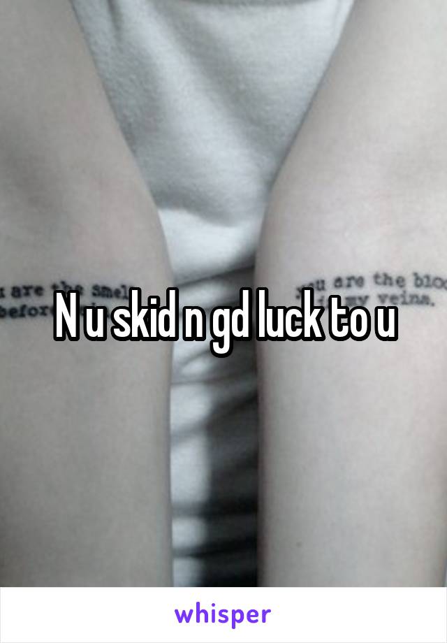 N u skid n gd luck to u