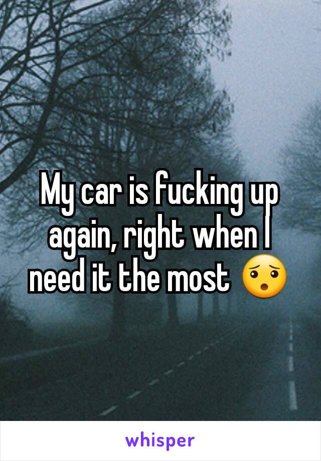 My car is fucking up again, right when I need it the most 😯