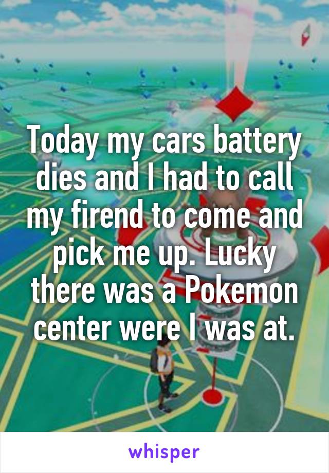 Today my cars battery dies and I had to call my firend to come and pick me up. Lucky there was a Pokemon center were I was at.