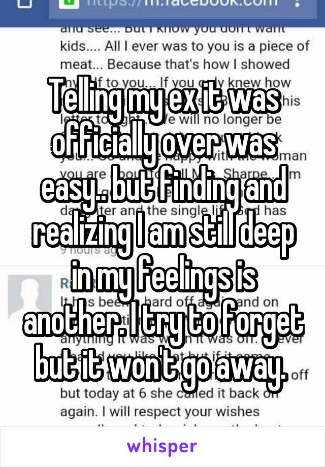 Telling my ex it was officially over was easy.. but finding and realizing I am still deep in my feelings is another. I try to forget but it won't go away. 