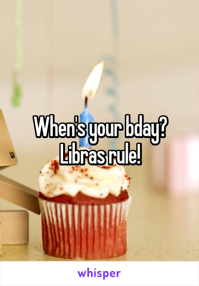 When's your bday? Libras rule!