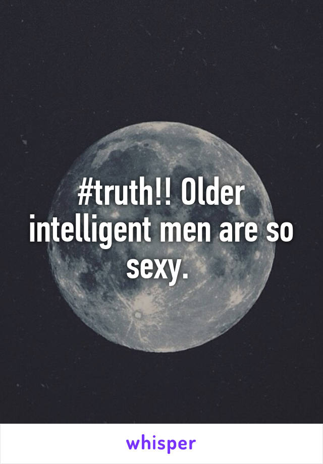 #truth!! Older intelligent men are so sexy. 