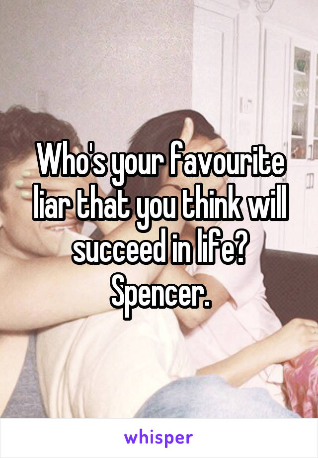 Who's your favourite liar that you think will succeed in life?
Spencer.