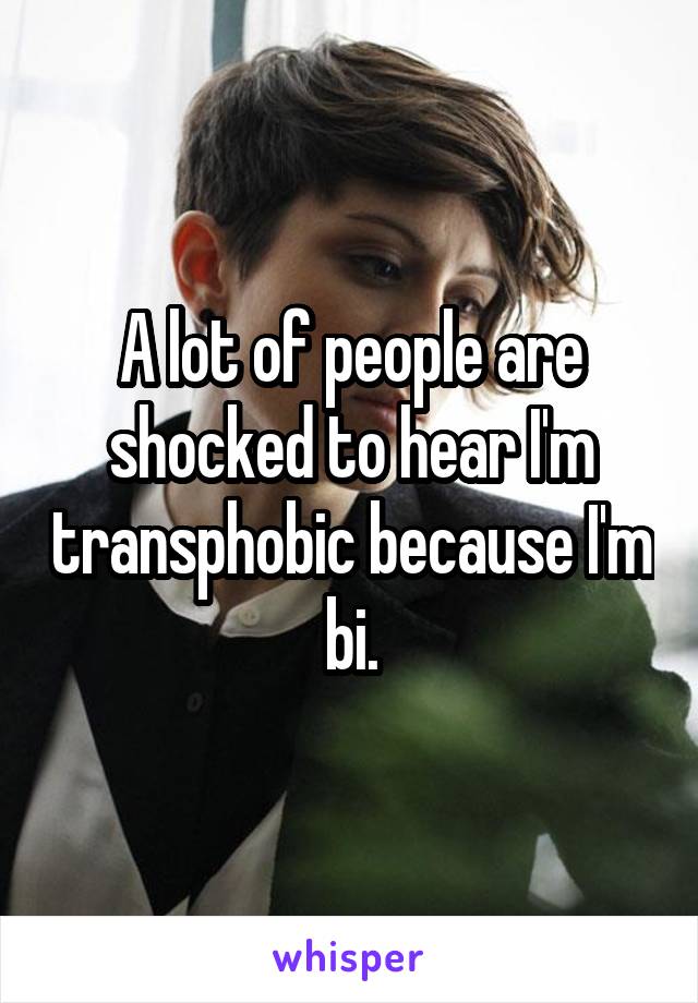 A lot of people are shocked to hear I'm transphobic because I'm bi.