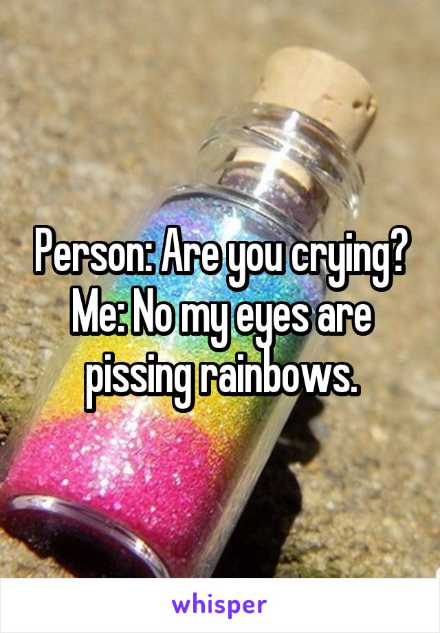 Person: Are you crying?
Me: No my eyes are pissing rainbows.