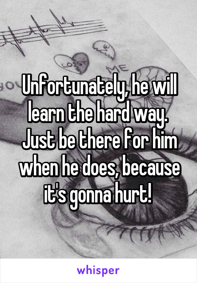 Unfortunately, he will learn the hard way.  Just be there for him when he does, because it's gonna hurt! 