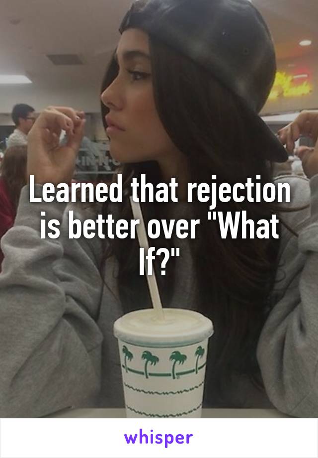 Learned that rejection is better over "What If?"