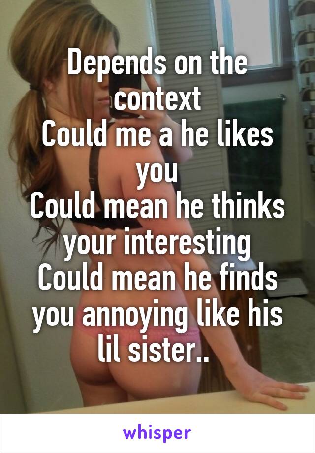 Depends on the context
Could me a he likes you
Could mean he thinks your interesting
Could mean he finds you annoying like his lil sister.. 
