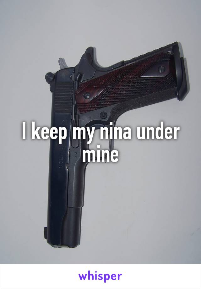 I keep my nina under mine