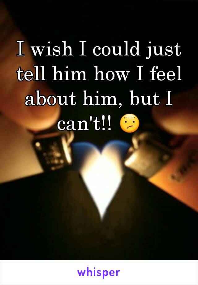 I wish I could just tell him how I feel about him, but I can't!! 😕