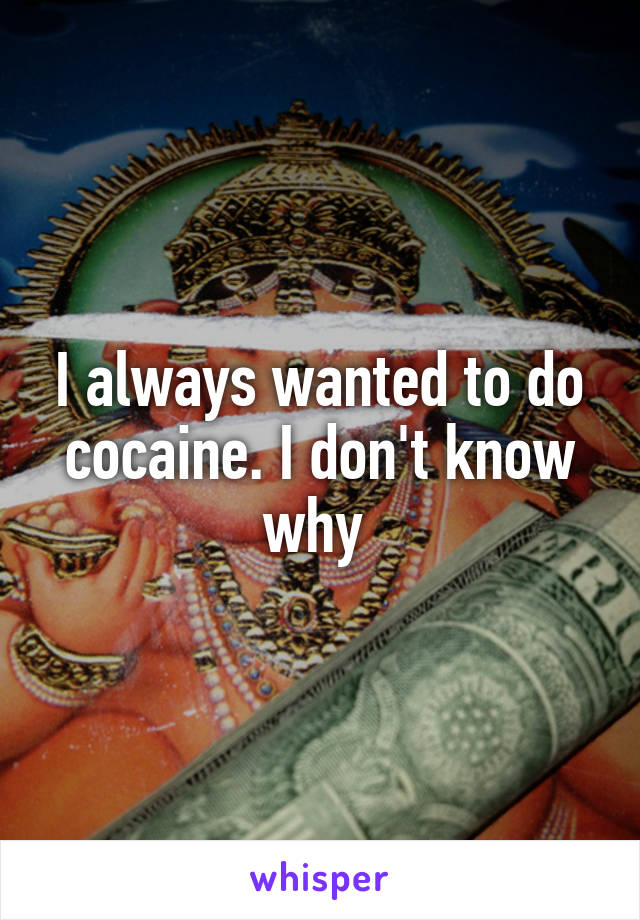 I always wanted to do cocaine. I don't know why 