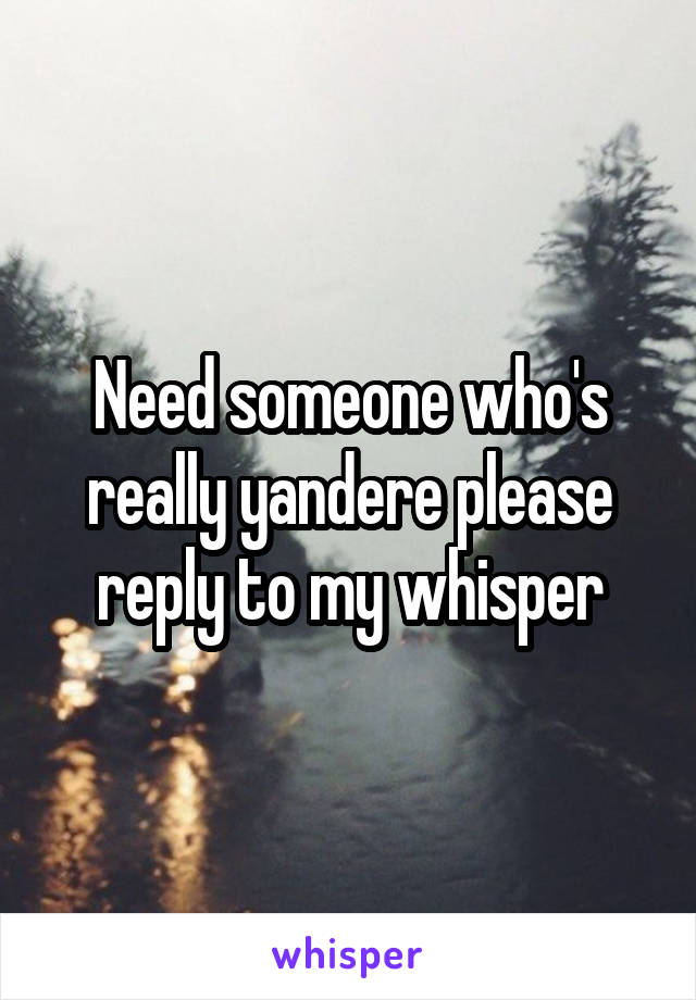 Need someone who's really yandere please reply to my whisper