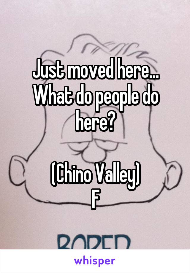 Just moved here...
What do people do here?

(Chino Valley)
F