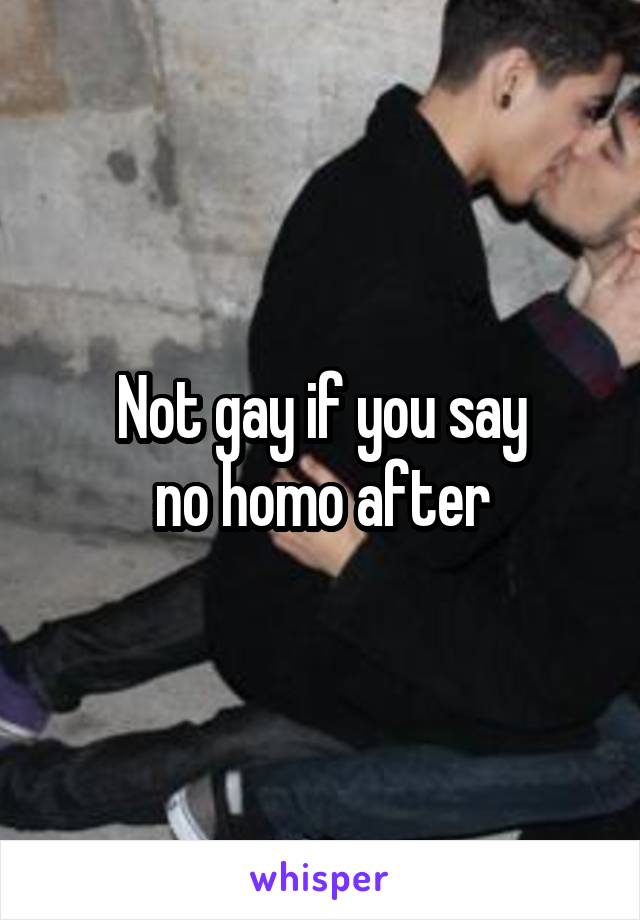 Not gay if you say
 no homo after 