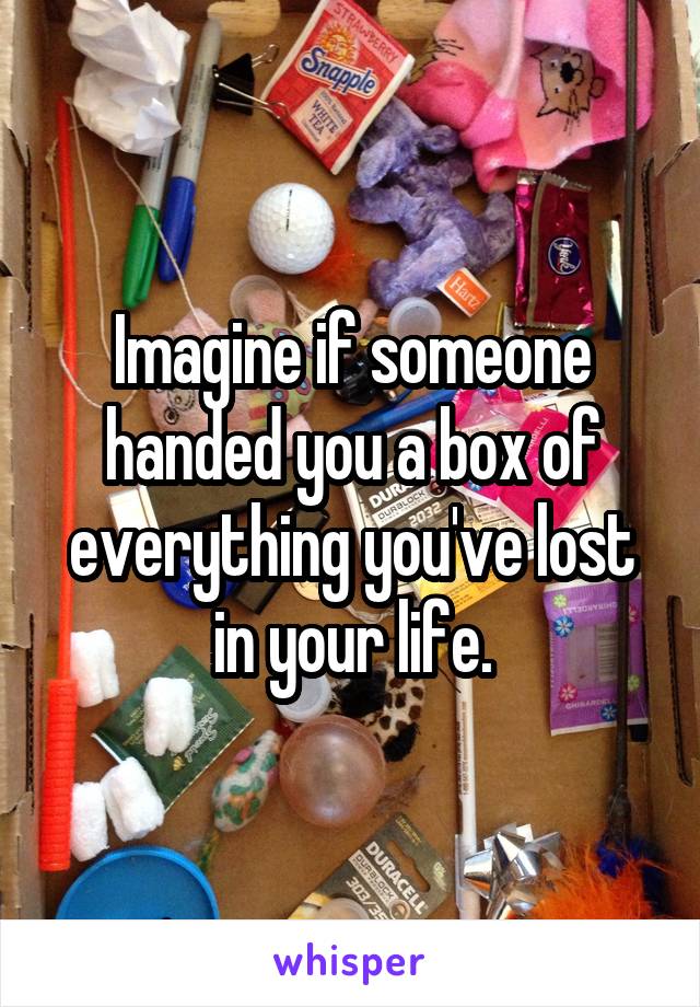 Imagine if someone handed you a box of everything you've lost in your life.