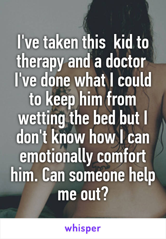 I've taken this  kid to therapy and a doctor 
I've done what I could to keep him from wetting the bed but I don't know how I can emotionally comfort him. Can someone help me out?