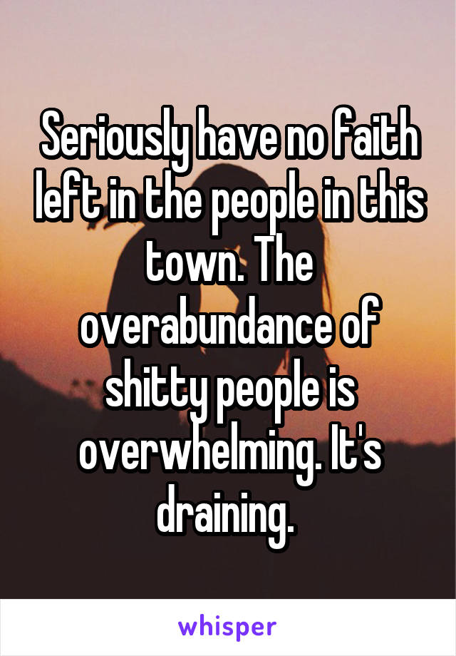 Seriously have no faith left in the people in this town. The overabundance of shitty people is overwhelming. It's draining. 