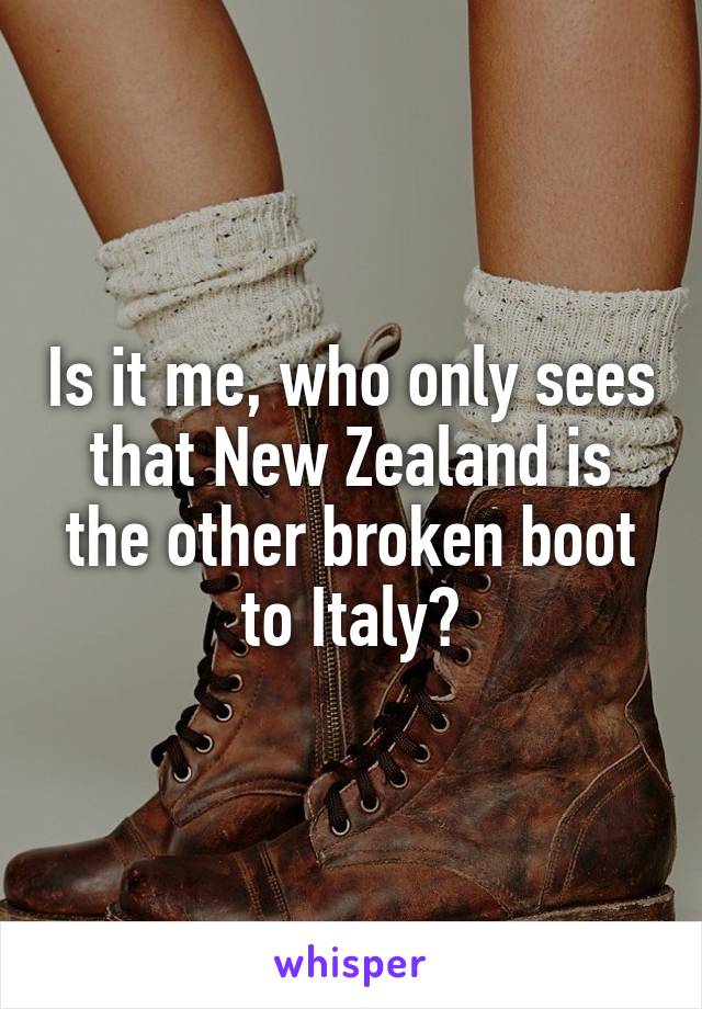 Is it me, who only sees that New Zealand is the other broken boot to Italy?