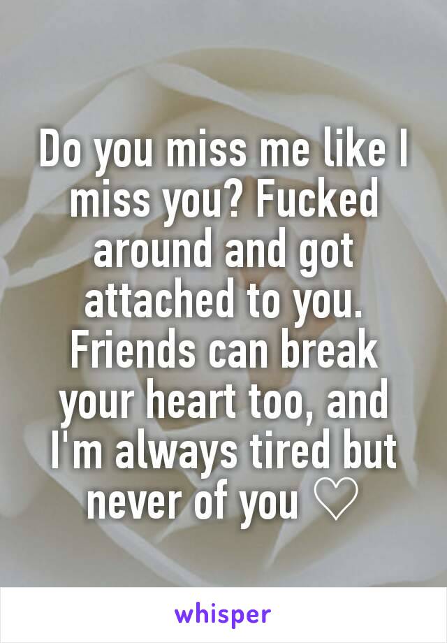 Do you miss me like I miss you? Fucked around and got attached to you. Friends can break your heart too, and I'm always tired but never of you ♡