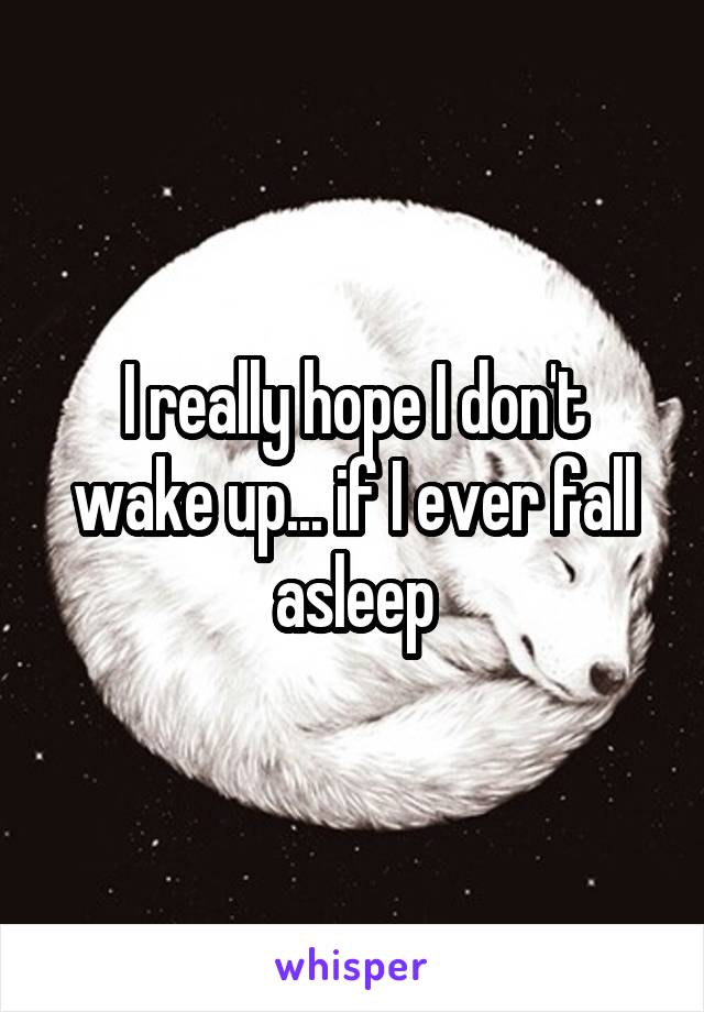 I really hope I don't wake up... if I ever fall asleep