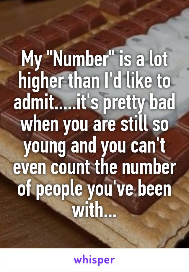 My "Number" is a lot higher than I'd like to admit.....it's pretty bad when you are still so young and you can't even count the number of people you've been with...