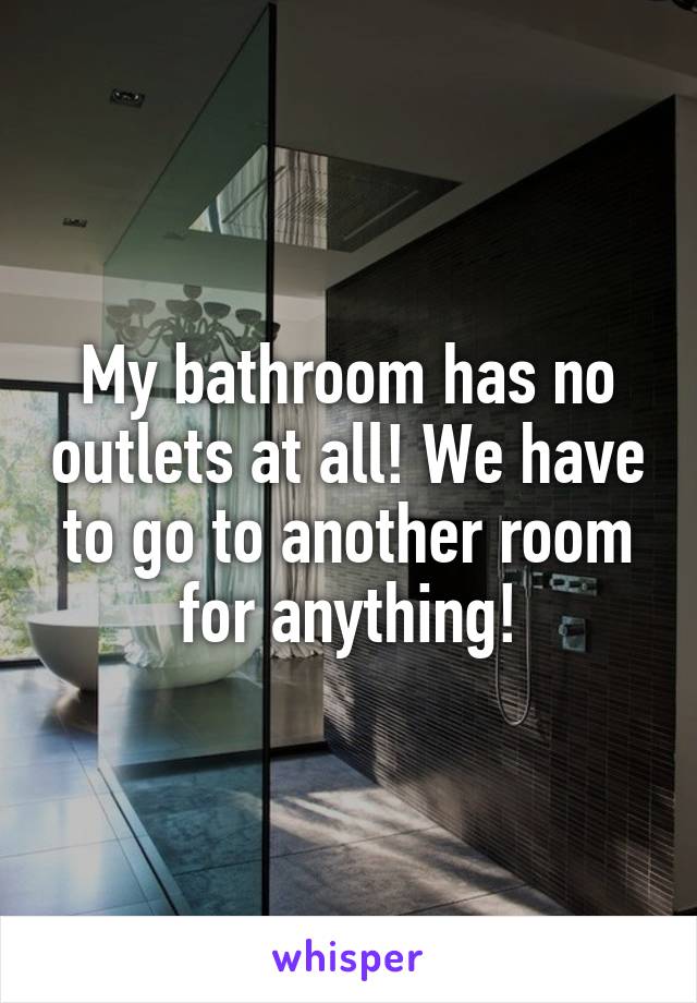 My bathroom has no outlets at all! We have to go to another room for anything!