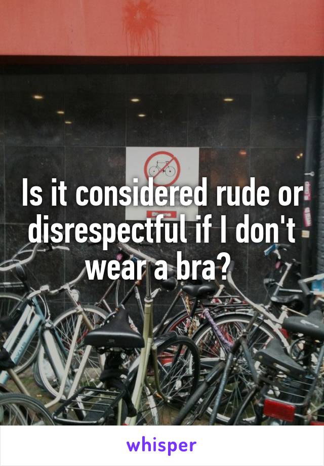 Is it considered rude or disrespectful if I don't wear a bra? 