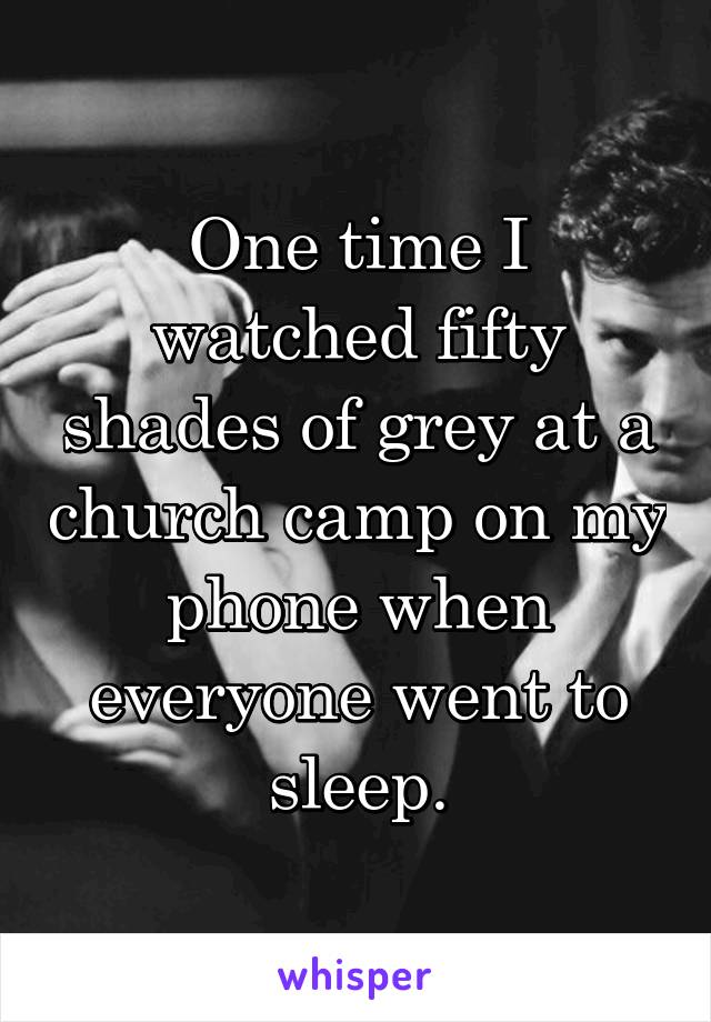 One time I watched fifty shades of grey at a church camp on my phone when everyone went to sleep.