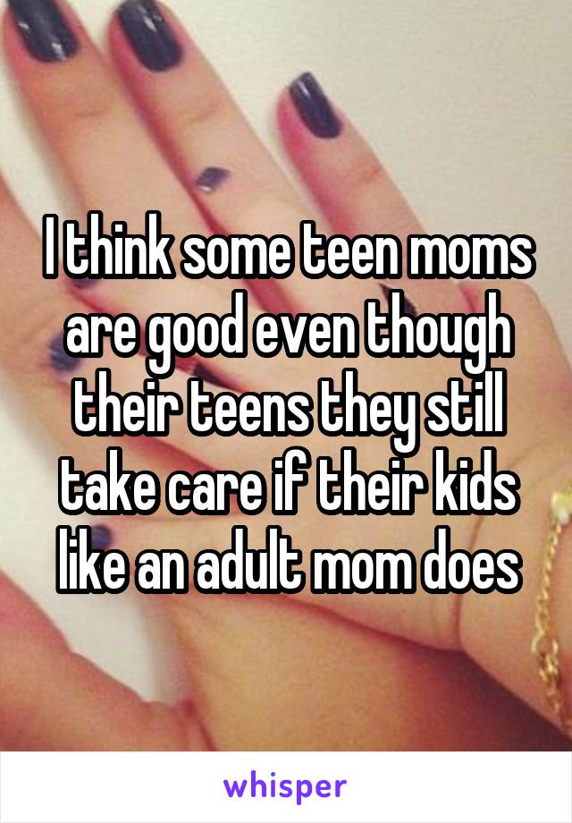 I think some teen moms are good even though their teens they still take care if their kids like an adult mom does