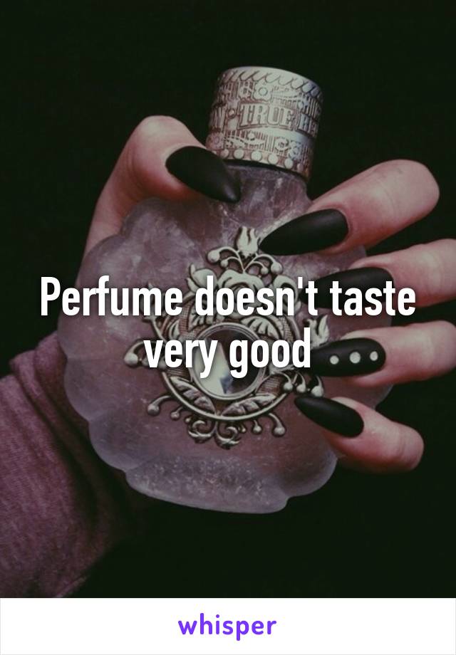 Perfume doesn't taste very good