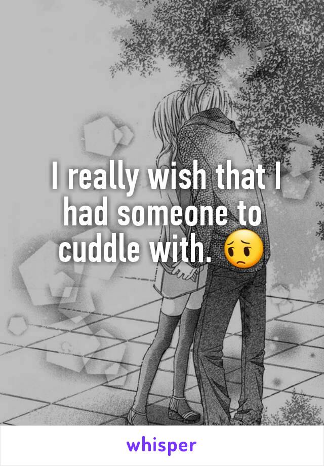  I really wish that I had someone to cuddle with. 😔