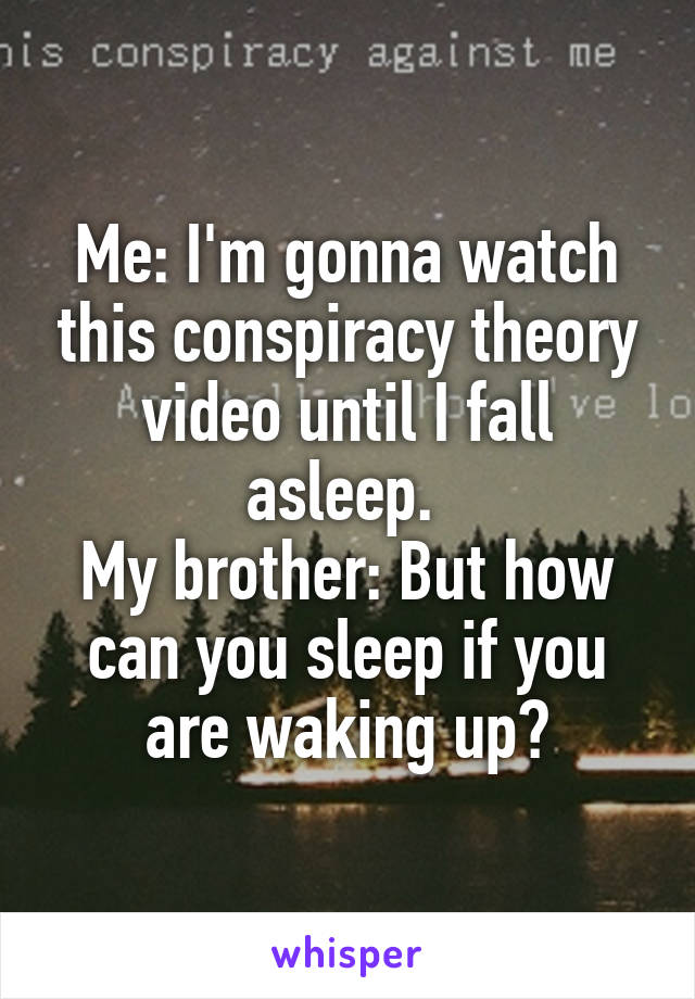 Me: I'm gonna watch this conspiracy theory video until I fall asleep. 
My brother: But how can you sleep if you are waking up?