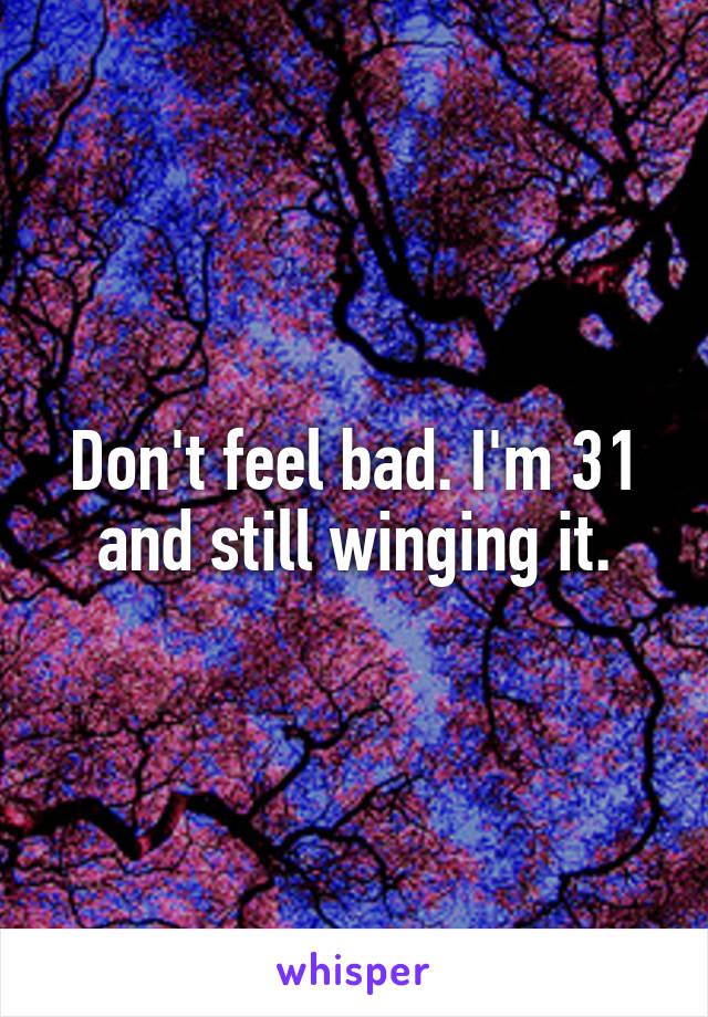 Don't feel bad. I'm 31 and still winging it.