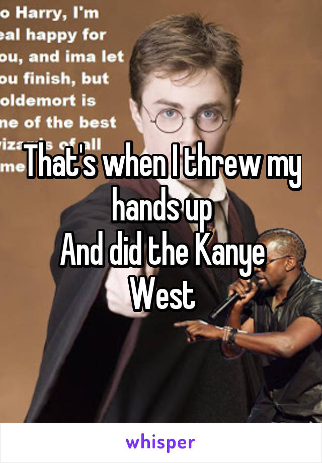 That's when I threw my hands up
And did the Kanye West