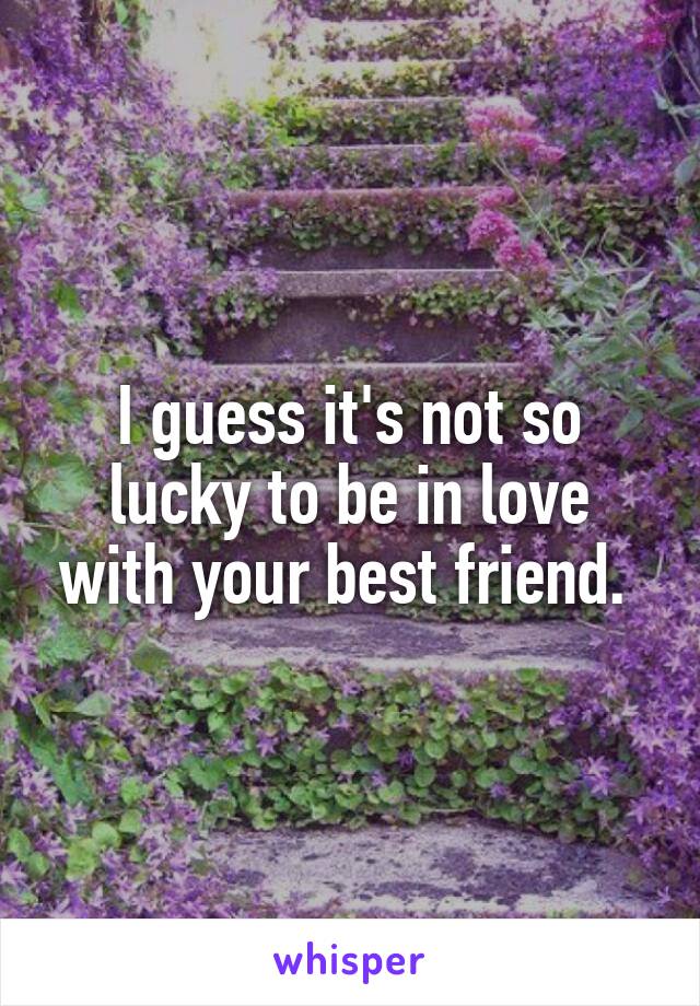 I guess it's not so lucky to be in love with your best friend. 