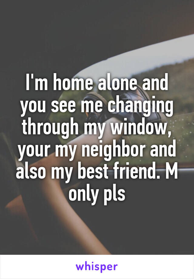 I'm home alone and you see me changing through my window, your my neighbor and also my best friend. M only pls