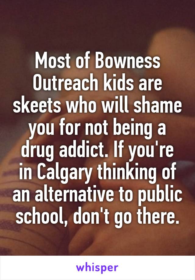 Most of Bowness Outreach kids are skeets who will shame you for not being a drug addict. If you're in Calgary thinking of an alternative to public school, don't go there.