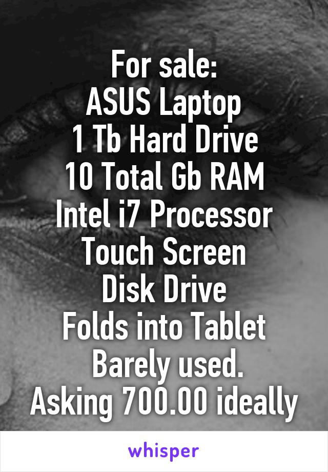 For sale:
ASUS Laptop
1 Tb Hard Drive
10 Total Gb RAM
Intel i7 Processor
Touch Screen
Disk Drive
Folds into Tablet
  Barely used. 
Asking 700.00 ideally