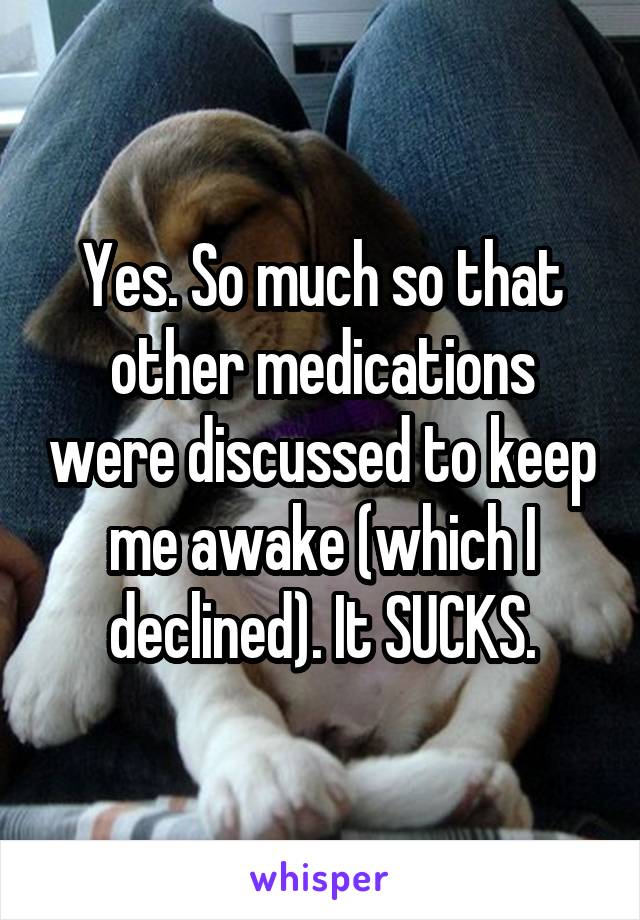 Yes. So much so that other medications were discussed to keep me awake (which I declined). It SUCKS.