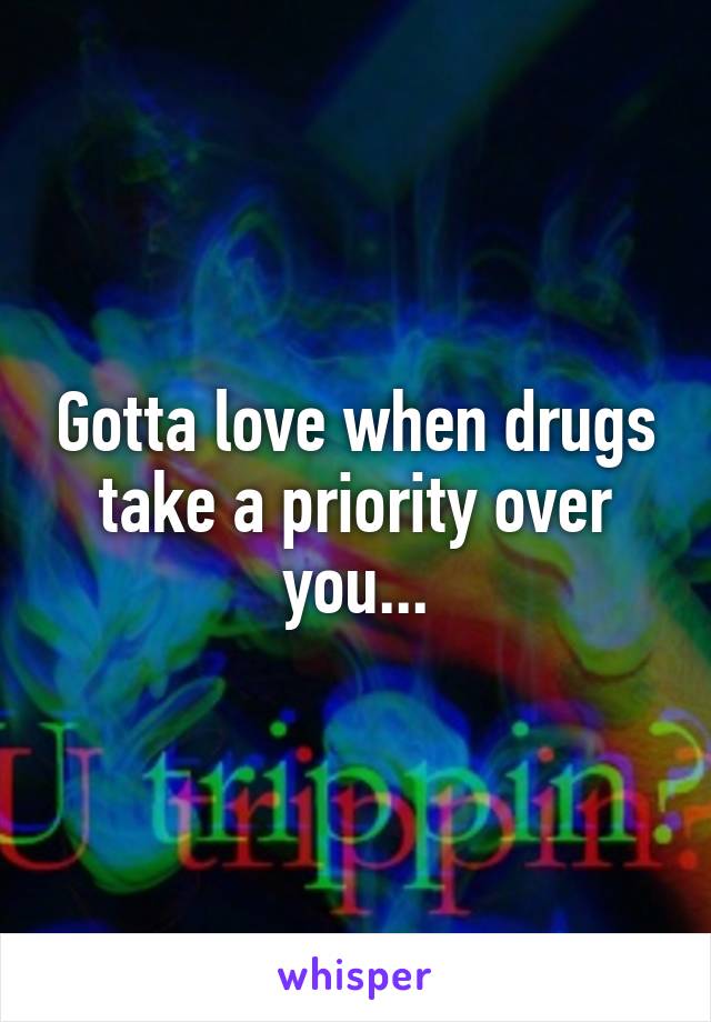 Gotta love when drugs take a priority over you...