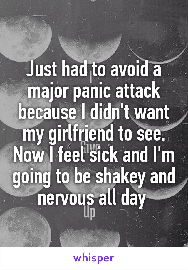 Just had to avoid a major panic attack because I didn't want my girlfriend to see. Now I feel sick and I'm going to be shakey and nervous all day 