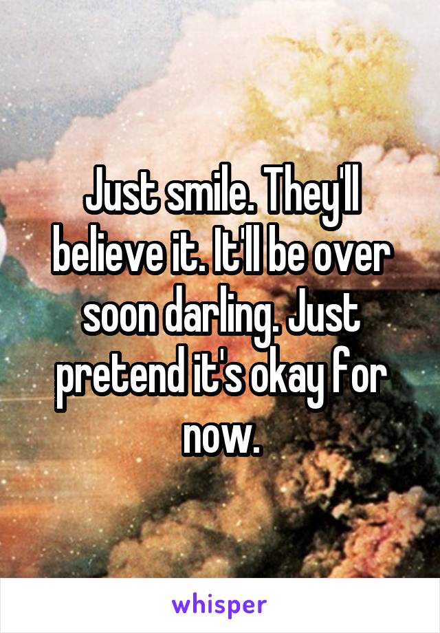 Just smile. They'll believe it. It'll be over soon darling. Just pretend it's okay for now.