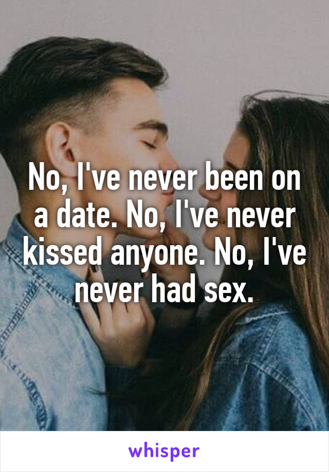 No, I've never been on a date. No, I've never kissed anyone. No, I've never had sex.