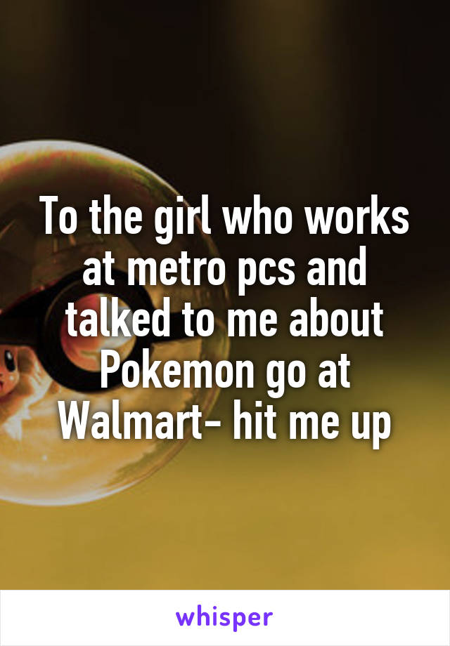 To the girl who works at metro pcs and talked to me about Pokemon go at Walmart- hit me up