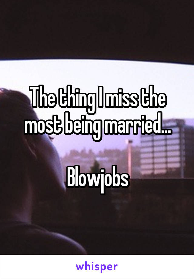 The thing I miss the most being married...

Blowjobs