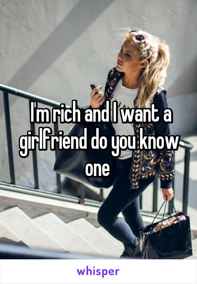  I'm rich and I want a girlfriend do you know one 