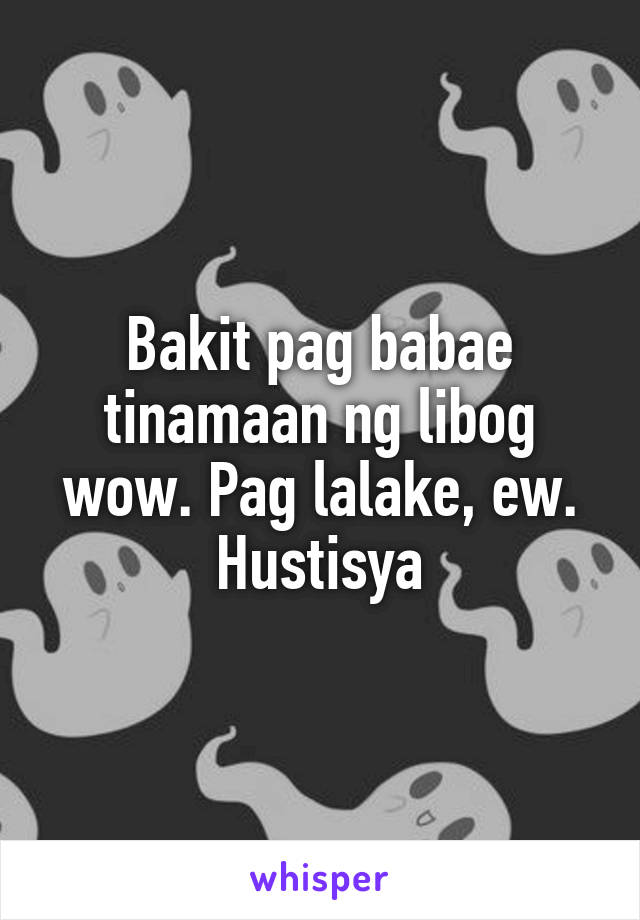 Bakit pag babae tinamaan ng libog wow. Pag lalake, ew. Hustisya