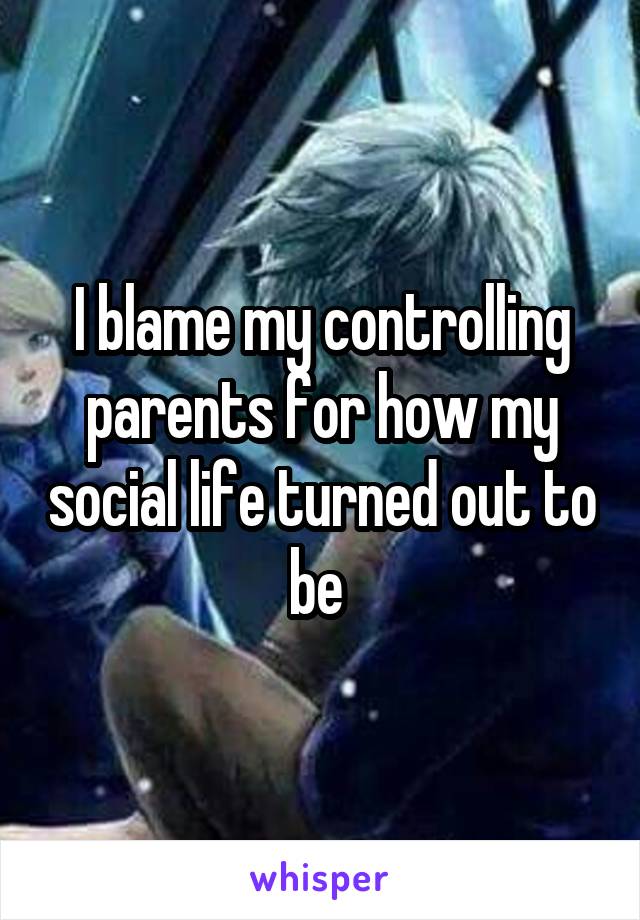 I blame my controlling parents for how my social life turned out to be 