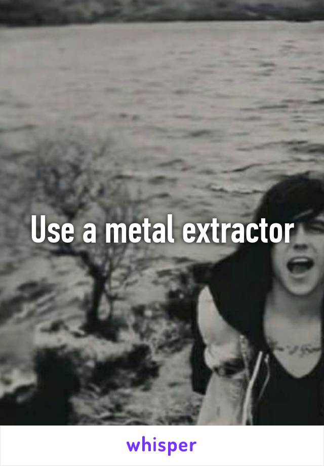 Use a metal extractor